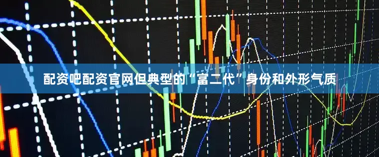 配资吧配资官网但典型的“富二代”身份和外形气质