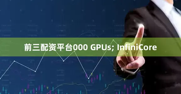 前三配资平台000 GPUs; InfiniCore