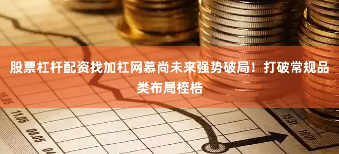 股票杠杆配资找加杠网慕尚未来强势破局！打破常规品类布局桎梏