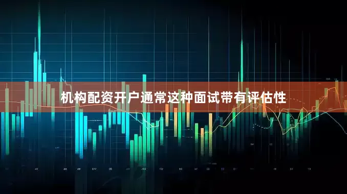 机构配资开户通常这种面试带有评估性