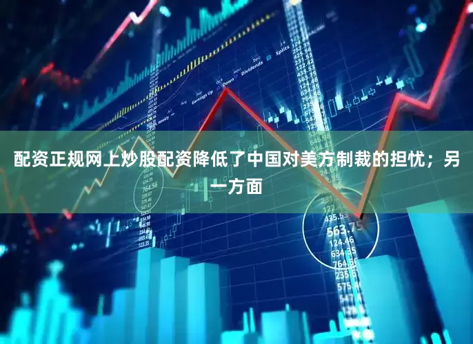 配资正规网上炒股配资降低了中国对美方制裁的担忧；另一方面