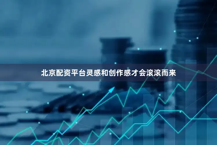 北京配资平台灵感和创作感才会滚滚而来