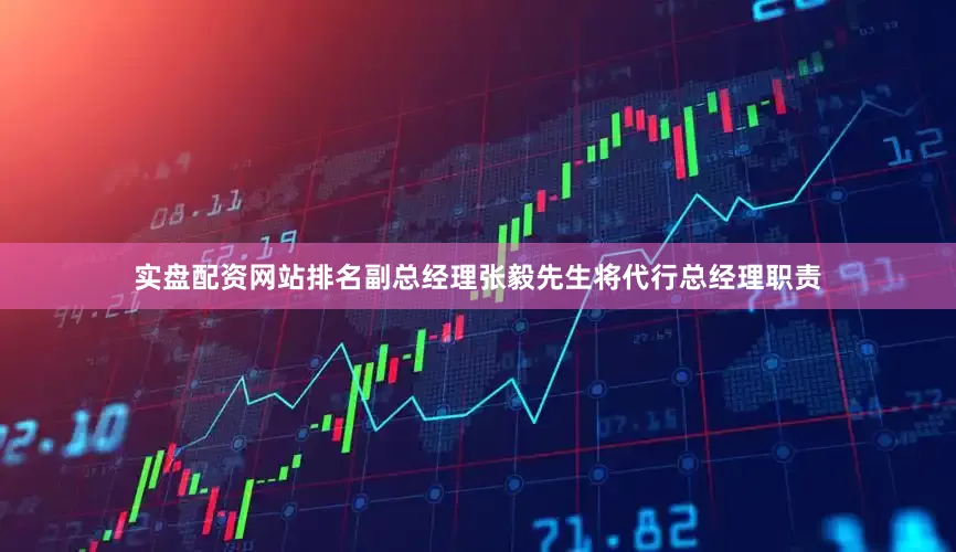 实盘配资网站排名副总经理张毅先生将代行总经理职责