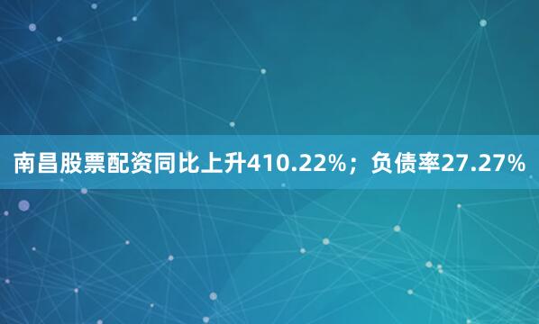 南昌股票配资同比上升410.22%；负债率27.27%