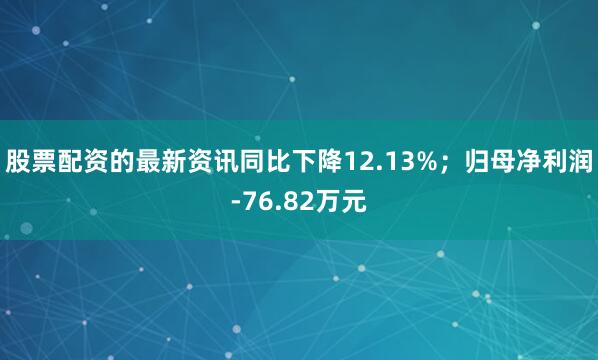 股票配资的最新资讯同比下降12.13%；归母净利润-76.82万元