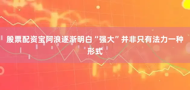 股票配资宝阿浪逐渐明白“强大”并非只有法力一种形式