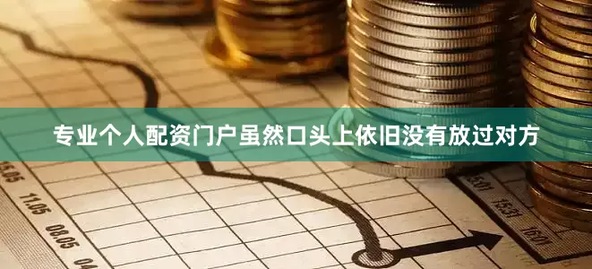 专业个人配资门户虽然口头上依旧没有放过对方