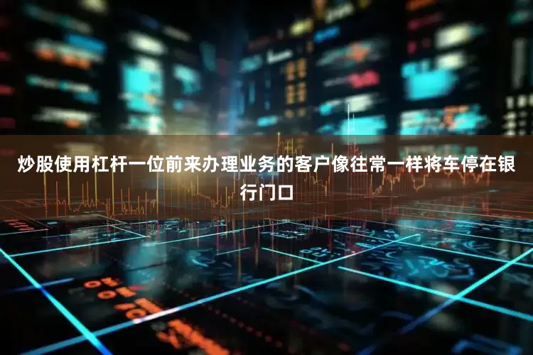 炒股使用杠杆一位前来办理业务的客户像往常一样将车停在银行门口