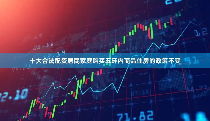 十大合法配资居民家庭购买五环内商品住房的政策不变