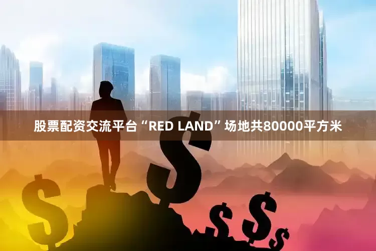 股票配资交流平台“RED LAND”场地共80000平方米