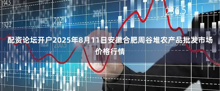 配资论坛开户2025年8月11日安徽合肥周谷堆农产品批发市场价格行情