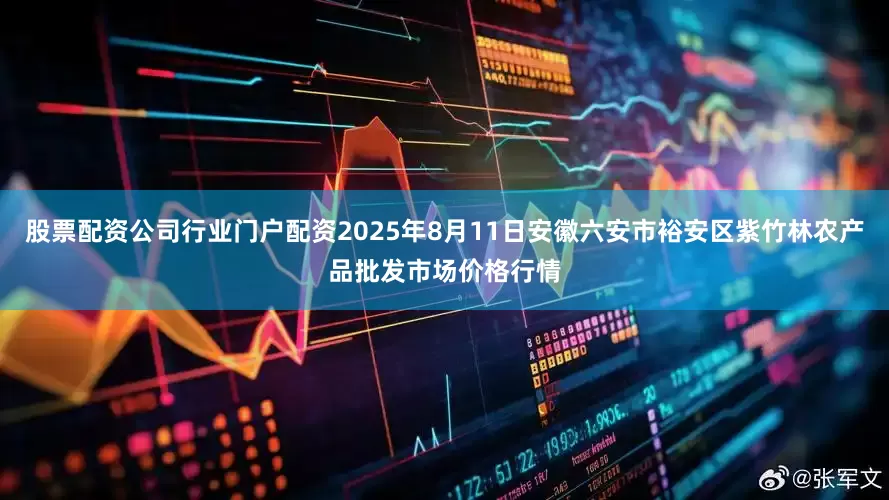 股票配资公司行业门户配资2025年8月11日安徽六安市裕安区紫竹林农产品批发市场价格行情