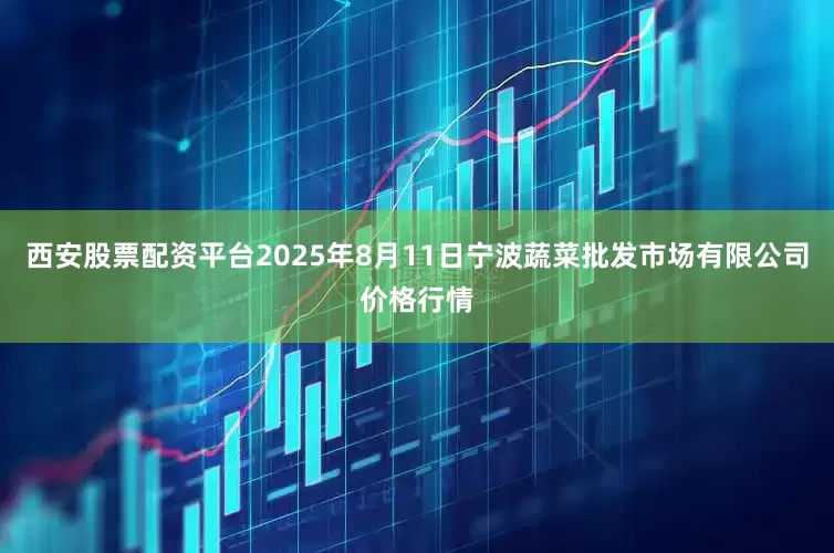 西安股票配资平台2025年8月11日宁波蔬菜批发市场有限公司价格行情