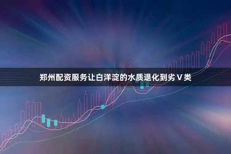 郑州配资服务让白洋淀的水质退化到劣Ⅴ类