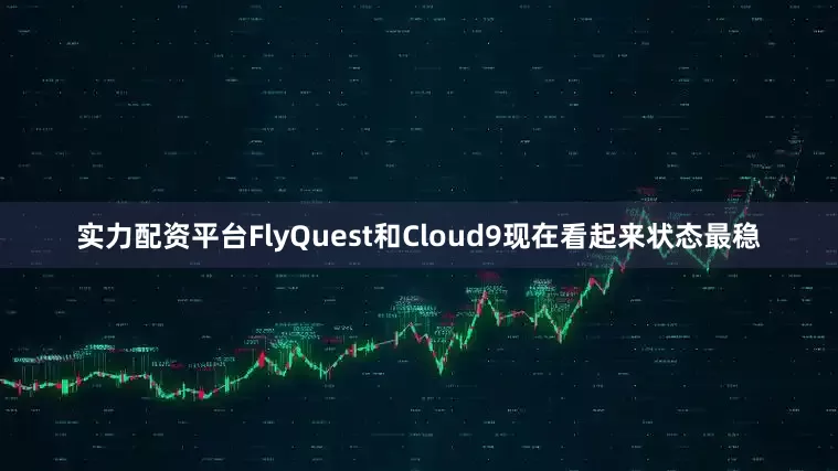 实力配资平台FlyQuest和Cloud9现在看起来状态最稳