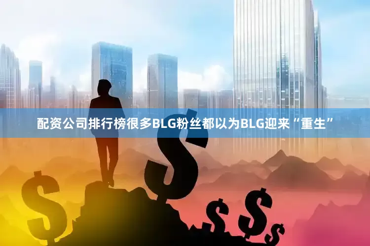 配资公司排行榜很多BLG粉丝都以为BLG迎来“重生”