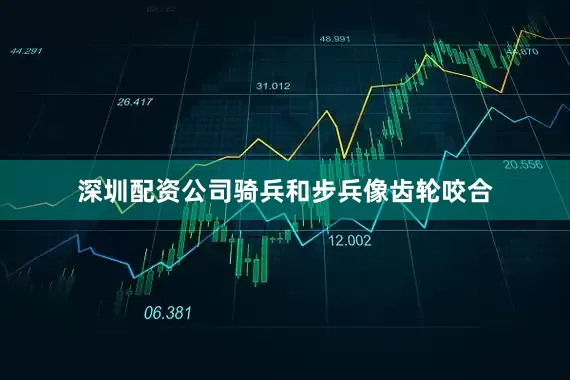 深圳配资公司骑兵和步兵像齿轮咬合