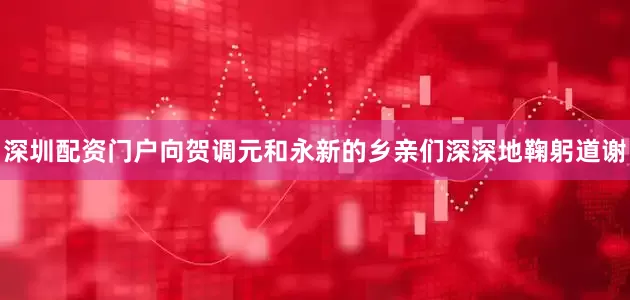 深圳配资门户向贺调元和永新的乡亲们深深地鞠躬道谢