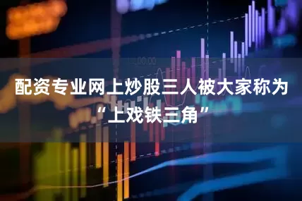 配资专业网上炒股三人被大家称为“上戏铁三角”