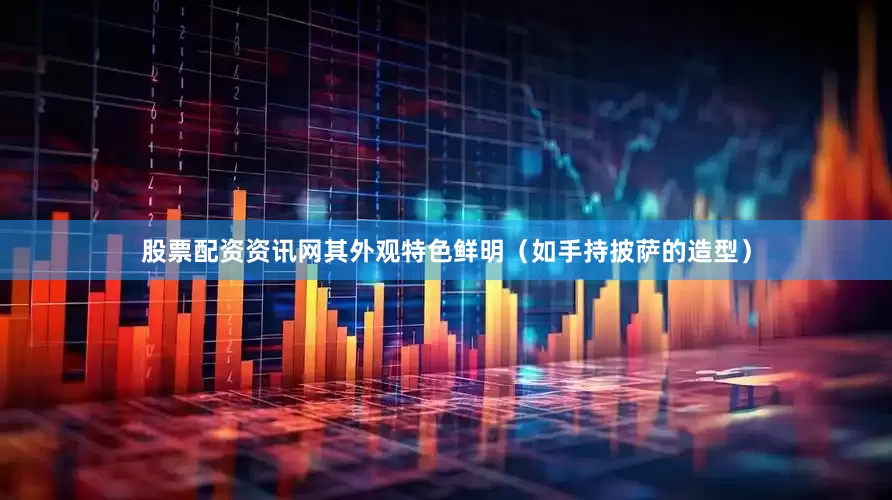 股票配资资讯网其外观特色鲜明（如手持披萨的造型）