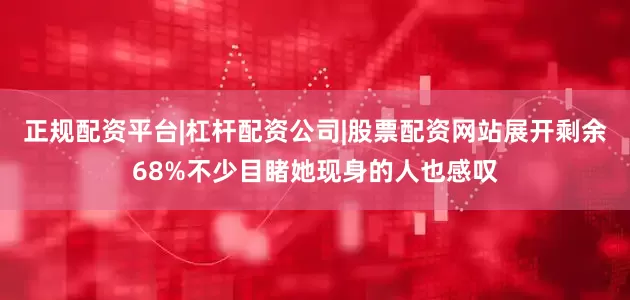 正规配资平台|杠杆配资公司|股票配资网站展开剩余68%不少目睹她现身的人也感叹