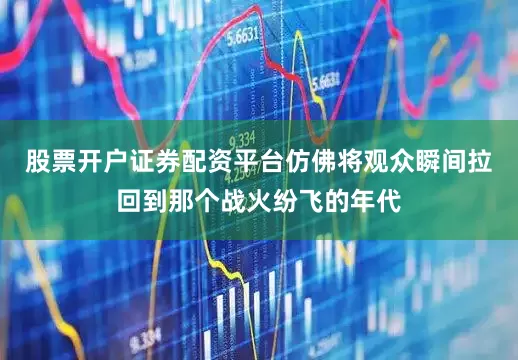 股票开户证券配资平台仿佛将观众瞬间拉回到那个战火纷飞的年代