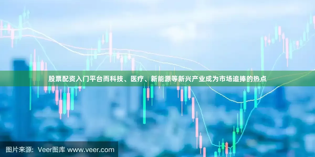 股票配资入门平台而科技、医疗、新能源等新兴产业成为市场追捧的热点