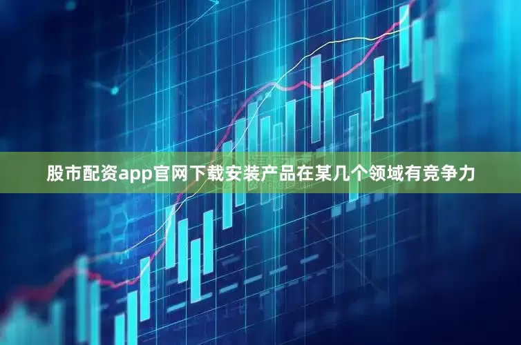 股市配资app官网下载安装产品在某几个领域有竞争力