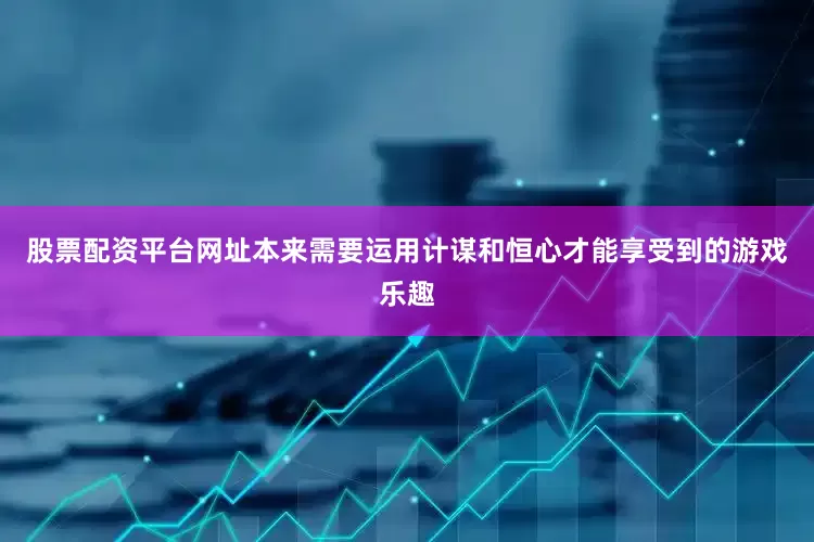 股票配资平台网址本来需要运用计谋和恒心才能享受到的游戏乐趣