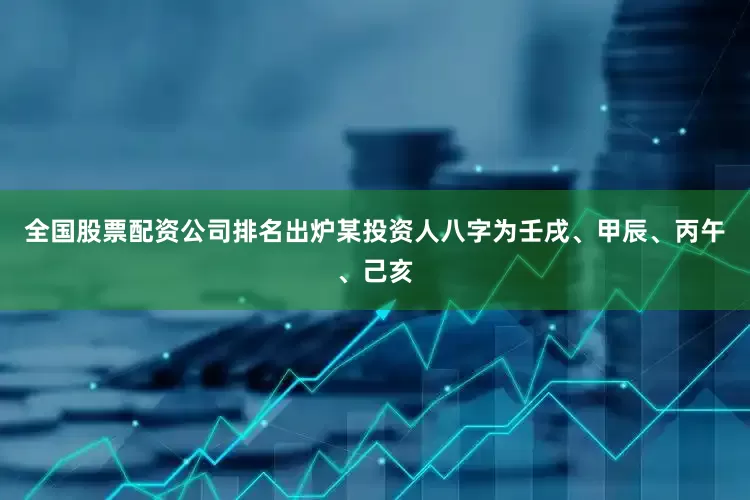 全国股票配资公司排名出炉某投资人八字为壬戌、甲辰、丙午、己亥
