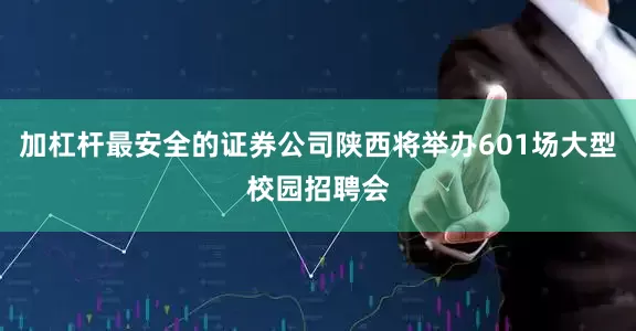 加杠杆最安全的证券公司陕西将举办601场大型校园招聘会