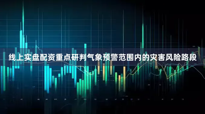 线上实盘配资重点研判气象预警范围内的灾害风险路段