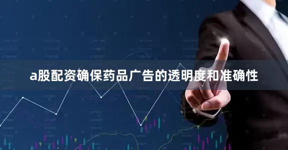 a股配资确保药品广告的透明度和准确性