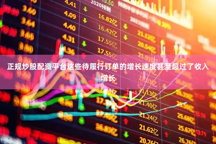 正规炒股配资平台这些待履行订单的增长速度甚至超过了收入增长