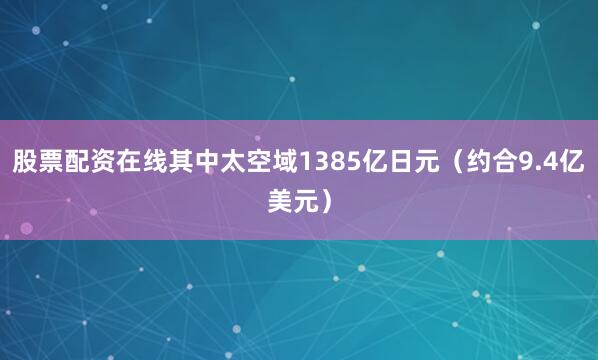 股票配资在线其中太空域1385亿日元（约合9.4亿美元）