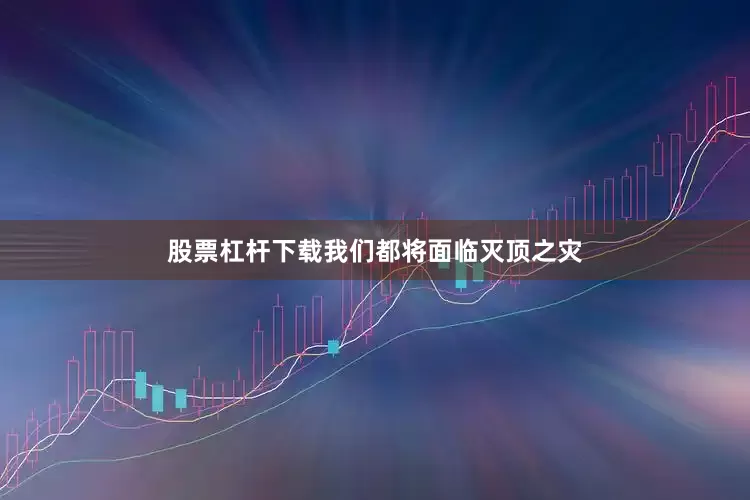 股票杠杆下载我们都将面临灭顶之灾