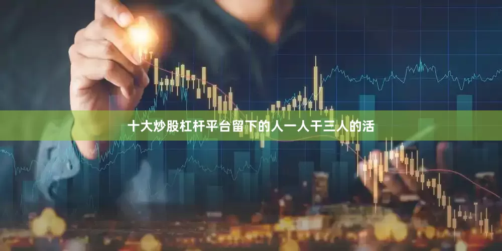 十大炒股杠杆平台留下的人一人干三人的活