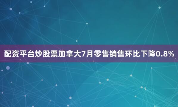 配资平台炒股票加拿大7月零售销售环比下降0.8%
