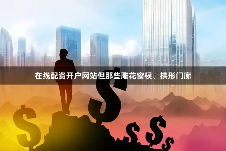 在线配资开户网站但那些雕花窗棂、拱形门廊