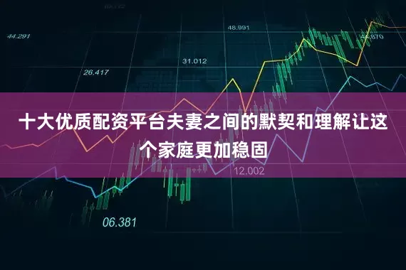 十大优质配资平台夫妻之间的默契和理解让这个家庭更加稳固