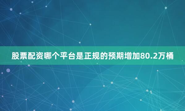 股票配资哪个平台是正规的预期增加80.2万桶