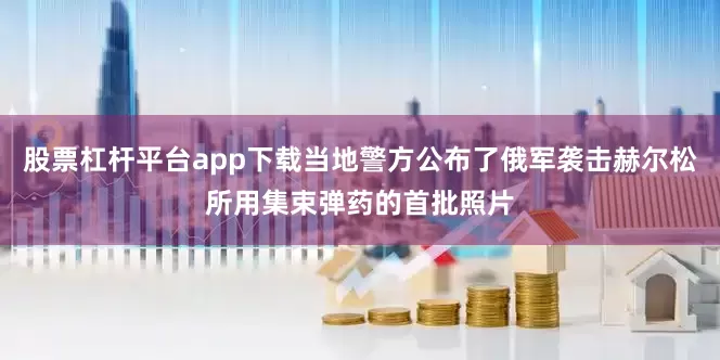 股票杠杆平台app下载当地警方公布了俄军袭击赫尔松所用集束弹药的首批照片