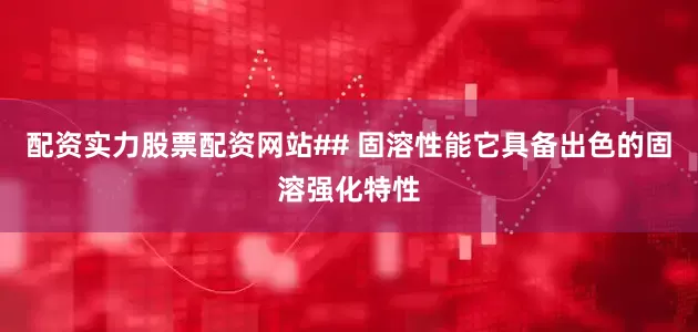 配资实力股票配资网站## 固溶性能它具备出色的固溶强化特性