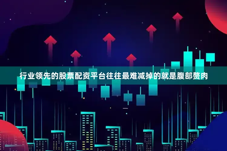 行业领先的股票配资平台往往最难减掉的就是腹部赘肉