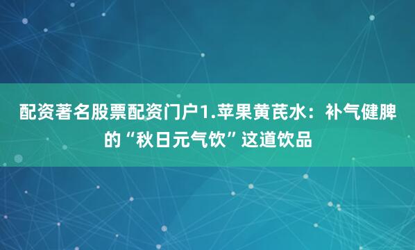 配资著名股票配资门户1.苹果黄芪水：补气健脾的“秋日元气饮”这道饮品