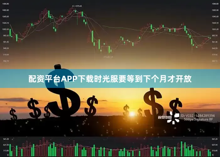配资平台APP下载时光服要等到下个月才开放