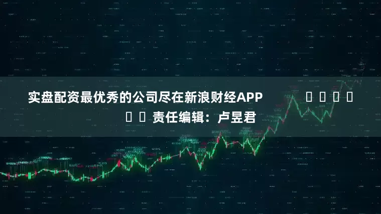 实盘配资最优秀的公司尽在新浪财经APP            						责任编辑：卢昱君