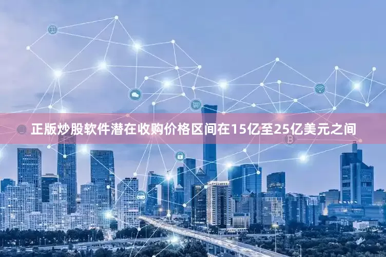 正版炒股软件潜在收购价格区间在15亿至25亿美元之间