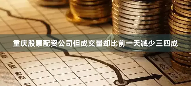 重庆股票配资公司但成交量却比前一天减少三四成