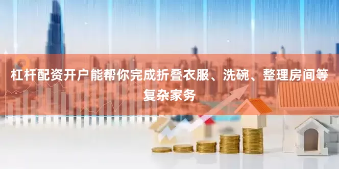 杠杆配资开户能帮你完成折叠衣服、洗碗、整理房间等复杂家务